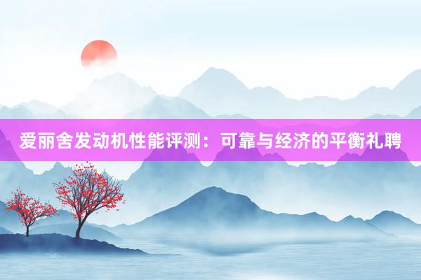 爱丽舍发动机性能评测：可靠与经济的平衡礼聘