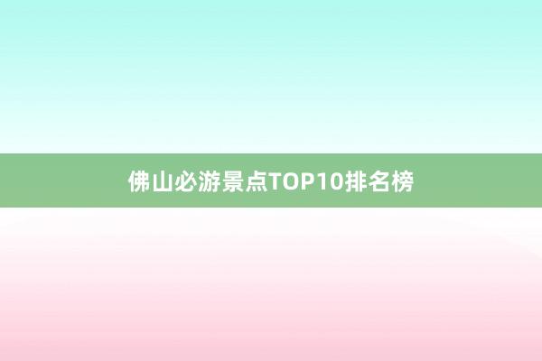 佛山必游景点TOP10排名榜