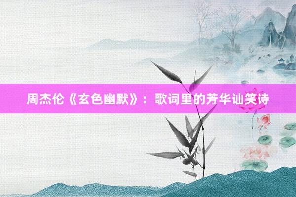 周杰伦《玄色幽默》：歌词里的芳华讪笑诗