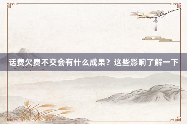 话费欠费不交会有什么成果？这些影响了解一下