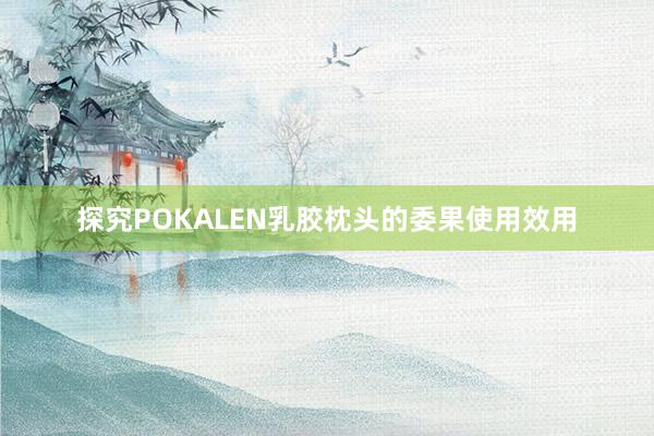 探究POKALEN乳胶枕头的委果使用效用